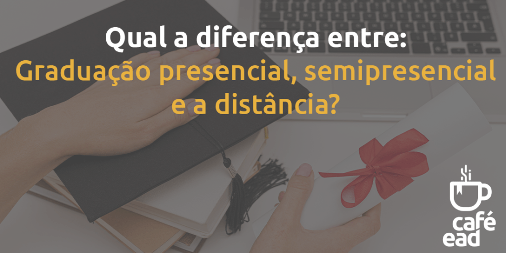 Café EAD - Diferença entre graduação presencial, semipresencial e a distancia.