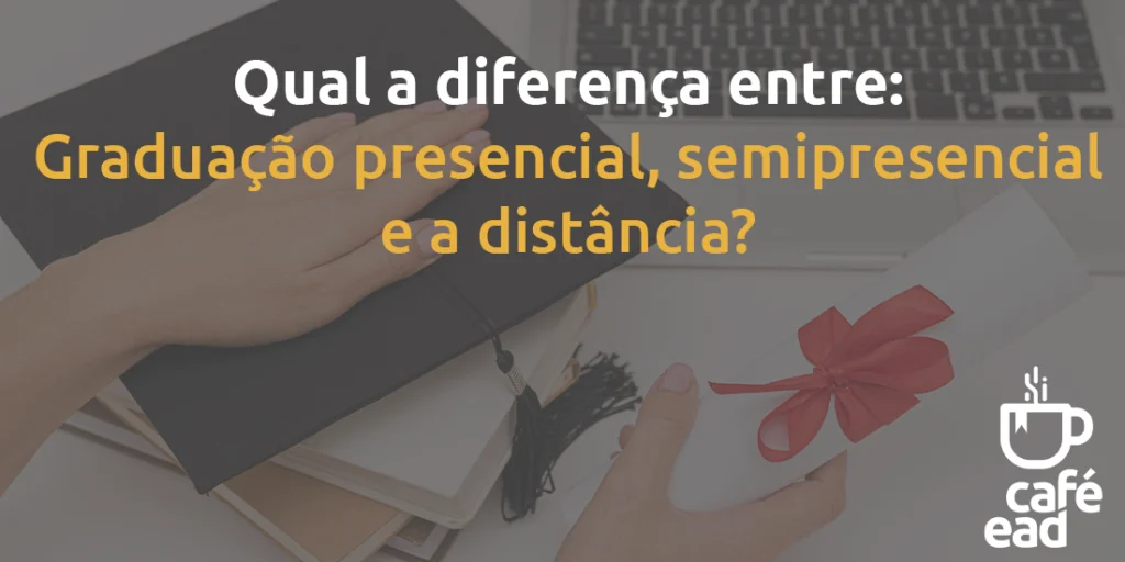 Café EAD - Diferença entre graduação presencial, semipresencial e a distancia.