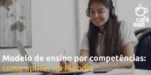 Café EAD - Modelo de ensino por competências: como aplicar no Moodle