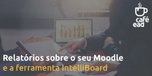 Café EAD - Relatórios sobre o seu Moodle e a ferramenta IntelliBoard
