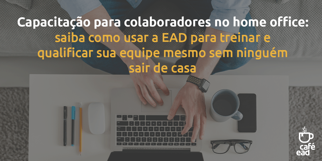 Capacitação para colaboradores no home office: saiba como usar a EAD para  treinar e qualificar sua equipe mesmo sem ninguém sair de casa - Cafe EAD